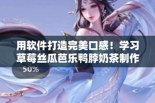 用软件打造完美口感！学习草莓丝瓜芭乐鸭脖奶茶制作方法