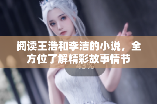 阅读王浩和李洁的小说，全方位了解精彩故事情节