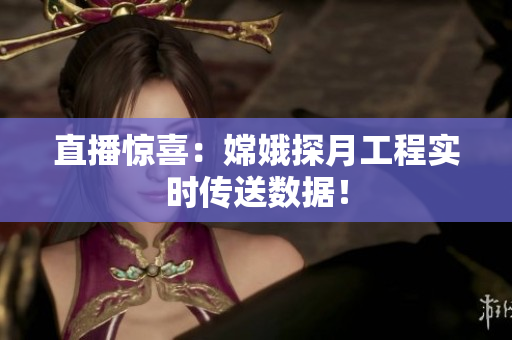 直播惊喜：嫦娥探月工程实时传送数据！