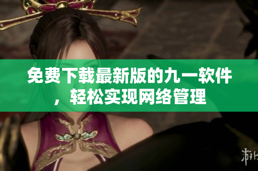 免费下载最新版的九一软件，轻松实现网络管理