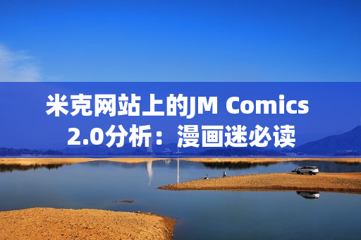 米克网站上的JM Comics 2.0分析：漫画迷必读