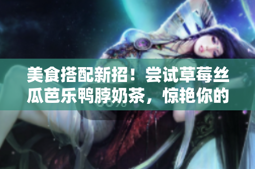 美食搭配新招！尝试草莓丝瓜芭乐鸭脖奶茶，惊艳你的味蕾！