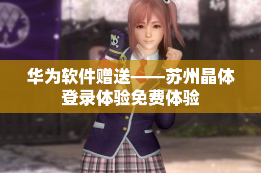 华为软件赠送——苏州晶体登录体验免费体验