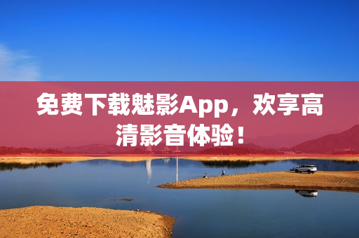 免费下载魅影App，欢享高清影音体验！
