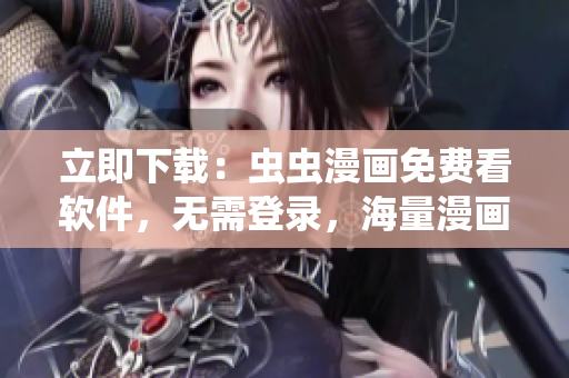 立即下载：虫虫漫画免费看软件，无需登录，海量漫画等你来看！