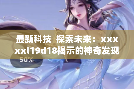 最新科技  探索未来：xxxxxl19d18揭示的神奇发现)