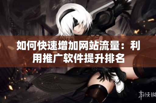 如何快速增加网站流量：利用推广软件提升排名