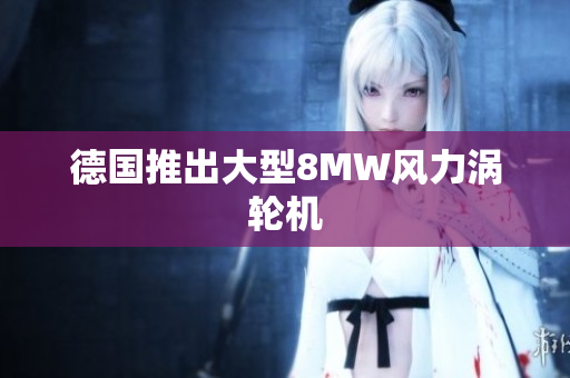 德国推出大型8MW风力涡轮机