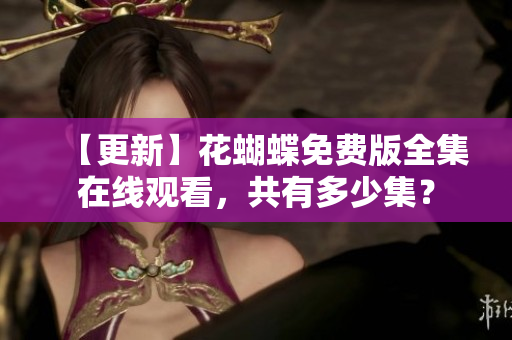 【更新】花蝴蝶免费版全集在线观看，共有多少集？