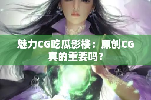 魅力CG吃瓜影楼：原创CG真的重要吗？