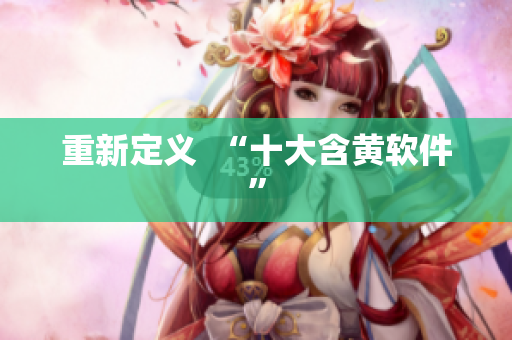 重新定义  “十大含黄软件”