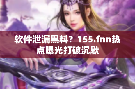 软件泄漏黑料？155.fnn热点曝光打破沉默