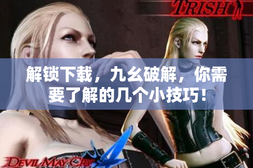 解锁下载，九幺破解，你需要了解的几个小技巧！