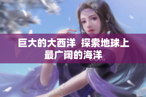 巨大的大西洋  探索地球上最广阔的海洋