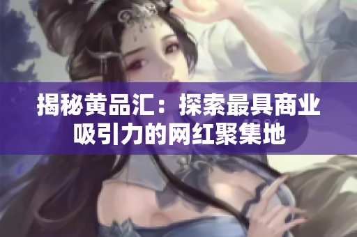 揭秘黄品汇：探索最具商业吸引力的网红聚集地