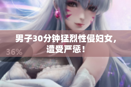男子30分钟猛烈性侵妇女，遭受严惩！