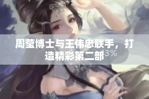 周莹博士与王伟忠联手，打造精彩第二部