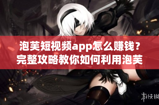 泡芙短视频app怎么赚钱？完整攻略教你如何利用泡芙赚取收益！
