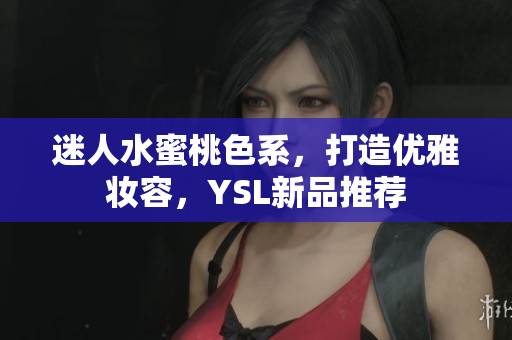 迷人水蜜桃色系，打造优雅妆容，YSL新品推荐