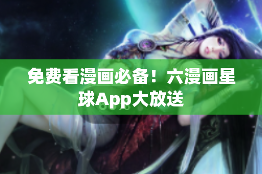 免费看漫画必备！六漫画星球App大放送