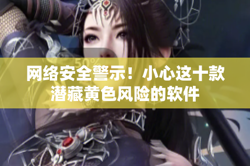 网络安全警示！小心这十款潜藏黄色风险的软件