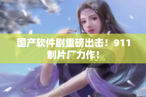 国产软件剧重磅出击！911制片厂力作！