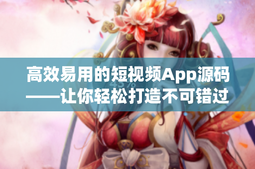 高效易用的短视频App源码——让你轻松打造不可错过的视觉盛宴