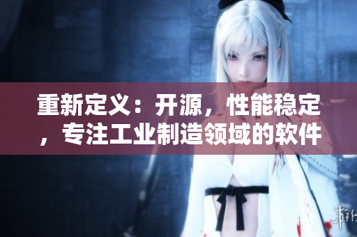 重新定义：开源，性能稳定，专注工业制造领域的软件品牌