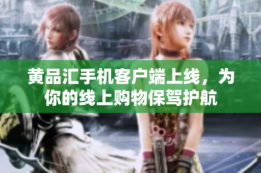 黄品汇手机客户端上线，为你的线上购物保驾护航