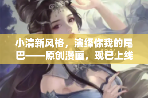小清新风格，演绎你我的尾巴——原创漫画，现已上线！