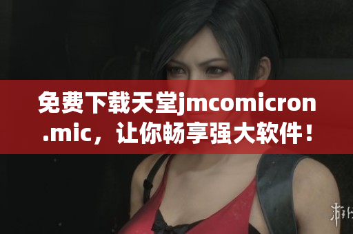 免费下载天堂jmcomicron.mic，让你畅享强大软件！