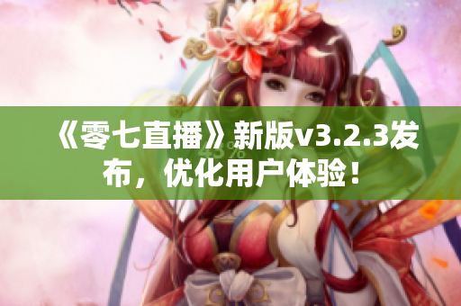 《零七直播》新版v3.2.3发布，优化用户体验！