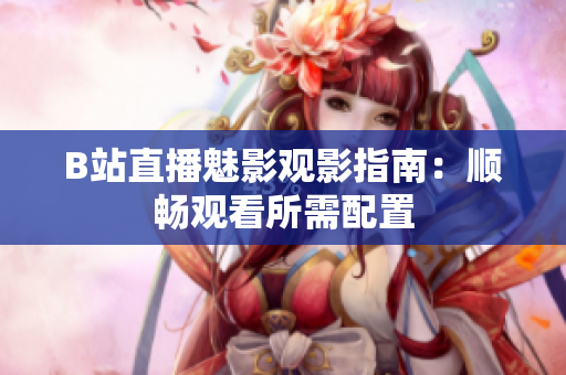 B站直播魅影观影指南：顺畅观看所需配置