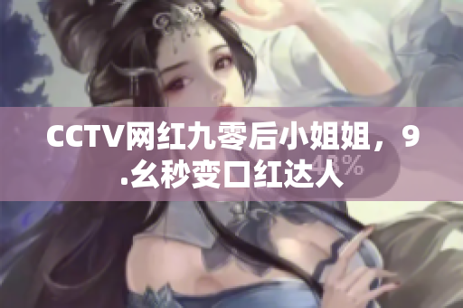 CCTV网红九零后小姐姐，9.幺秒变口红达人