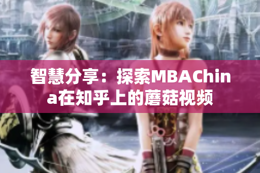 智慧分享：探索MBAChina在知乎上的蘑菇视频