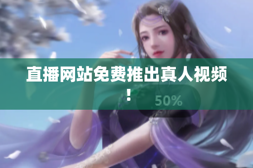 直播网站免费推出真人视频！
