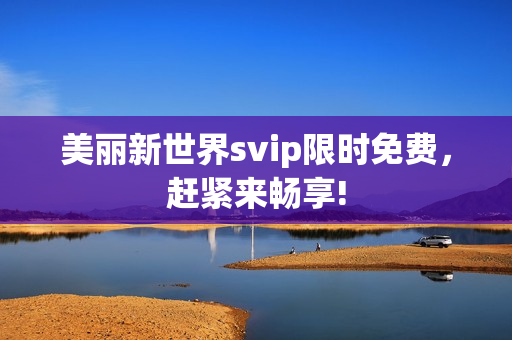 美丽新世界svip限时免费，赶紧来畅享!