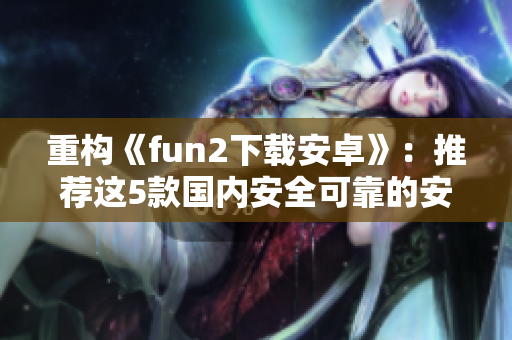 重构《fun2下载安卓》：推荐这5款国内安全可靠的安卓应用商店！