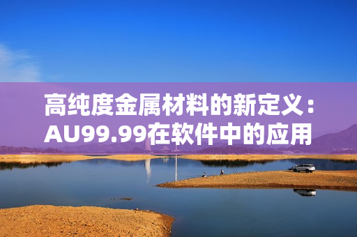 高纯度金属材料的新定义：AU99.99在软件中的应用解析