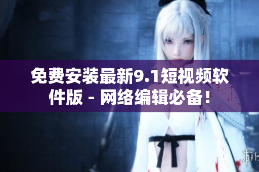 免费安装最新9.1短视频软件版 - 网络编辑必备！