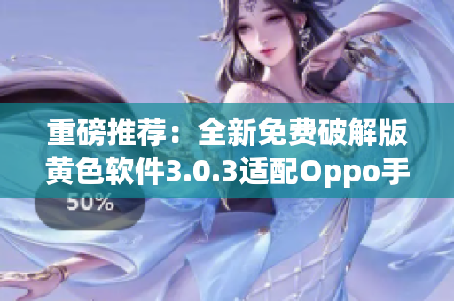 重磅推荐：全新免费破解版黄色软件3.0.3适配Oppo手机