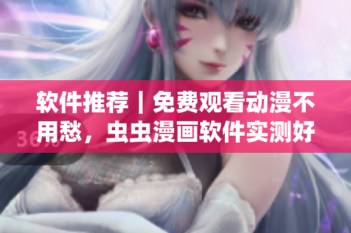 软件推荐｜免费观看动漫不用愁，虫虫漫画软件实测好用