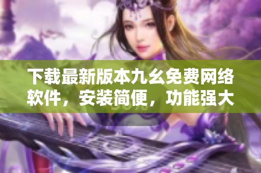 下载最新版本九幺免费网络软件，安装简便，功能强大