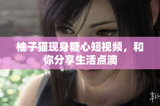 柚子猫现身糖心短视频，和你分享生活点滴