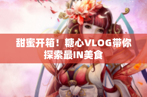 甜蜜开箱！糖心VLOG带你探索最IN美食