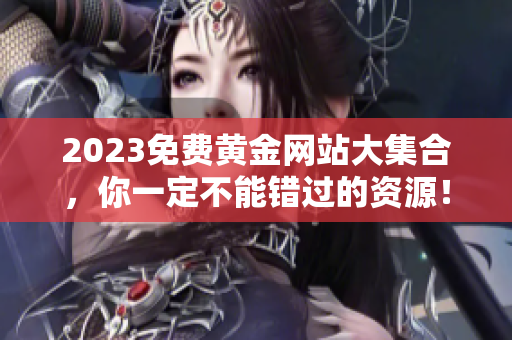 2023免费黄金网站大集合，你一定不能错过的资源！