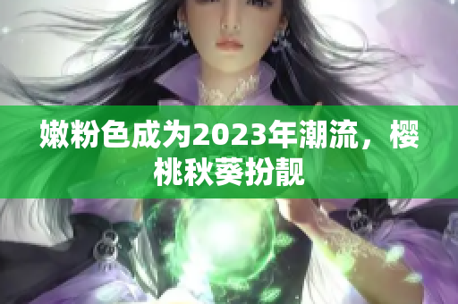 嫩粉色成为2023年潮流，樱桃秋葵扮靓