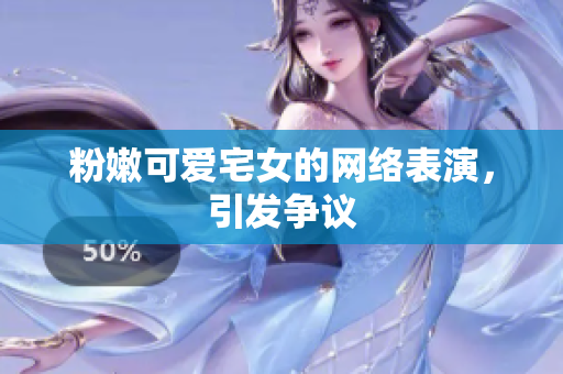 粉嫩可爱宅女的网络表演，引发争议