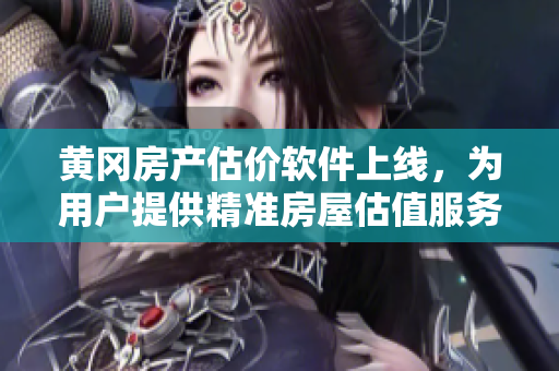 黄冈房产估价软件上线，为用户提供精准房屋估值服务