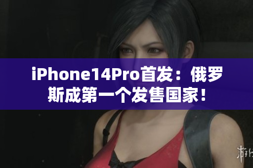 iPhone14Pro首发：俄罗斯成第一个发售国家！
